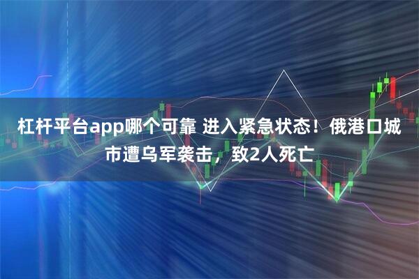 杠杆平台app哪个可靠 进入紧急状态！俄港口城市遭乌军袭击，致2人死亡