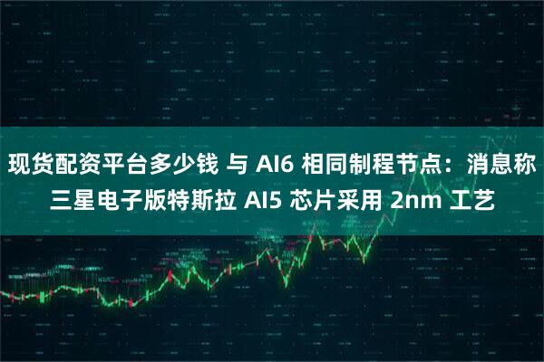 现货配资平台多少钱 与 AI6 相同制程节点：消息称三星电子版特斯拉 AI5 芯片采用 2nm 工艺