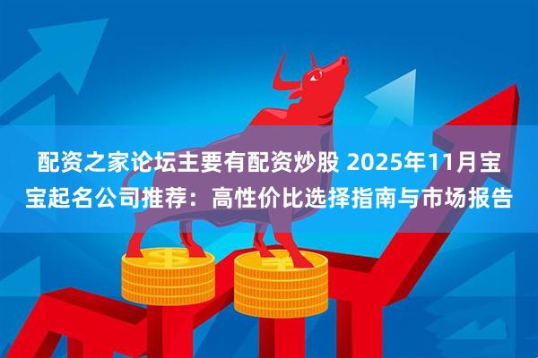 配资之家论坛主要有配资炒股 2025年11月宝宝起名公司推荐：高性价比选择指南与市场报告
