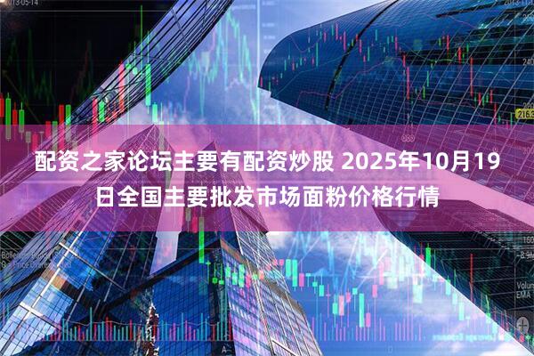 配资之家论坛主要有配资炒股 2025年10月19日全国主要批发市场面粉价格行情
