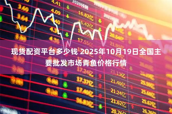 现货配资平台多少钱 2025年10月19日全国主要批发市场青鱼价格行情
