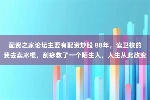 配资之家论坛主要有配资炒股 88年，读卫校的我去卖冰棍，刮痧救了一个陌生人，人生从此改变