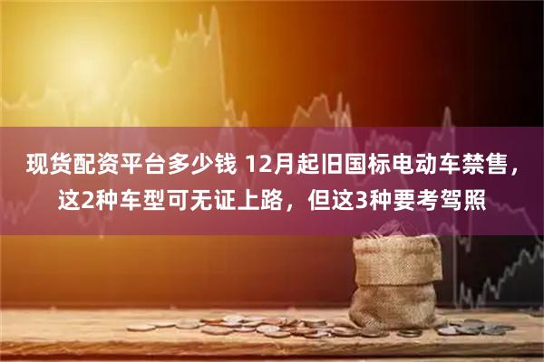 现货配资平台多少钱 12月起旧国标电动车禁售，这2种车型可无证上路，但这3种要考驾照