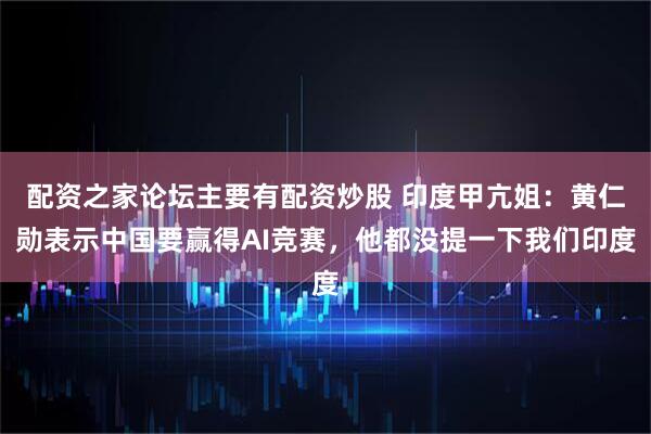 配资之家论坛主要有配资炒股 印度甲亢姐：黄仁勋表示中国要赢得AI竞赛，他都没提一下我们印度