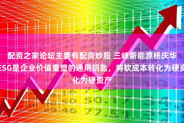 配资之家论坛主要有配资炒股 三峡新能源杨庆华：ESG是企业价值重塑的通用钥匙，将软成本转化为硬资产