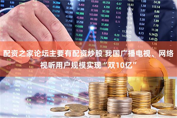 配资之家论坛主要有配资炒股 我国广播电视、网络视听用户规模实现“双10亿”