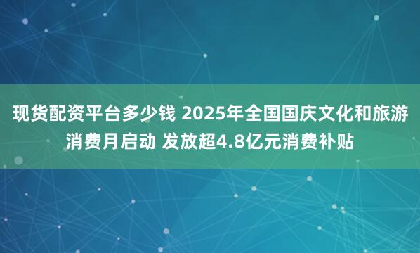 现货配资平台多少钱 2025年全国国庆文化和旅游消费月启动 发放超4.8亿元消费补贴