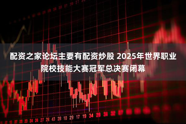 配资之家论坛主要有配资炒股 2025年世界职业院校技能大赛冠军总决赛闭幕
