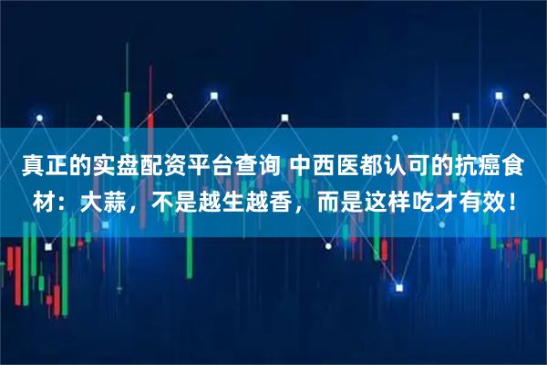真正的实盘配资平台查询 中西医都认可的抗癌食材：大蒜，不是越生越香，而是这样吃才有效！
