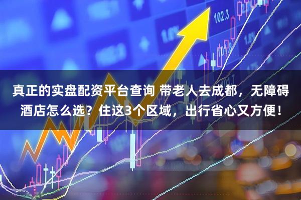 真正的实盘配资平台查询 带老人去成都，无障碍酒店怎么选？住这3个区域，出行省心又方便！