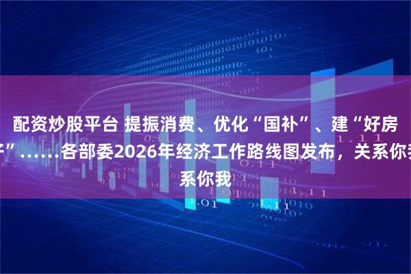 配资炒股平台 提振消费、优化“国补”、建“好房子”……各部委2026年经济工作路线图发布，关系你我