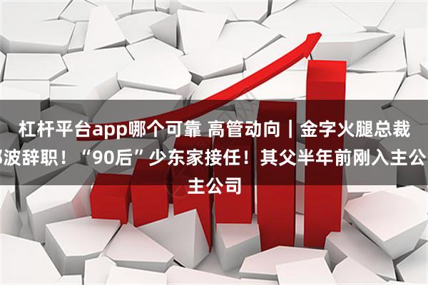 杠杆平台app哪个可靠 高管动向｜金字火腿总裁郭波辞职！“90后”少东家接任！其父半年前刚入主公司