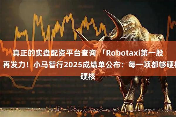 真正的实盘配资平台查询 「Robotaxi第一股」再发力！小马智行2025成绩单公布：每一项都够硬核
