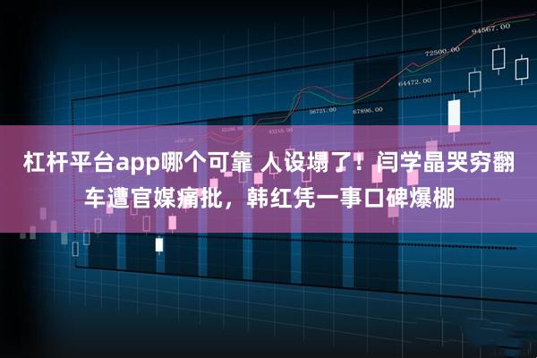 杠杆平台app哪个可靠 人设塌了！闫学晶哭穷翻车遭官媒痛批，韩红凭一事口碑爆棚