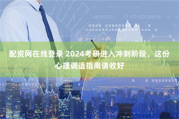 配资网在线登录 2024考研进入冲刺阶段，这份心理调适指南请收好