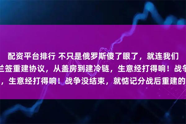 配资平台排行 不只是俄罗斯傻了眼了，就连我们都傻了眼了，日本乌克兰签重建协议，从盖房到建冷链，生意经打得响！战争没结束，就惦记分战后重建的蛋糕