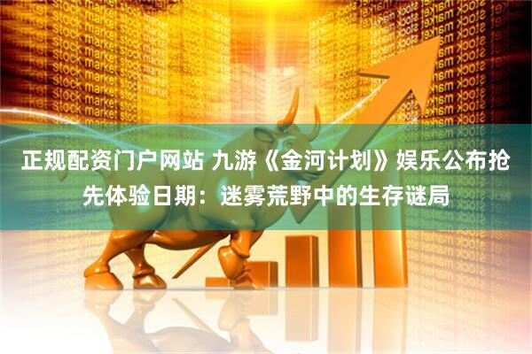 正规配资门户网站 九游《金河计划》娱乐公布抢先体验日期：迷雾荒野中的生存谜局
