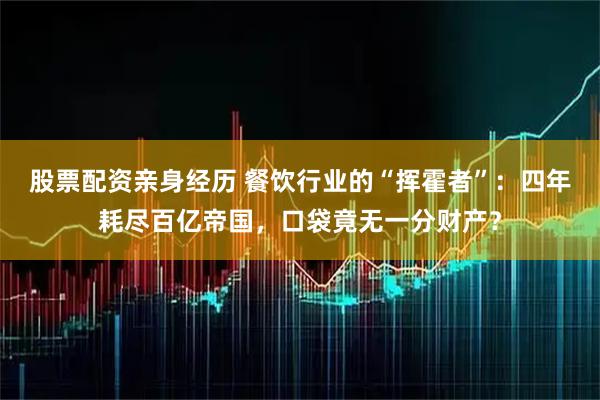 股票配资亲身经历 餐饮行业的“挥霍者”：四年耗尽百亿帝国，口袋竟无一分财产？