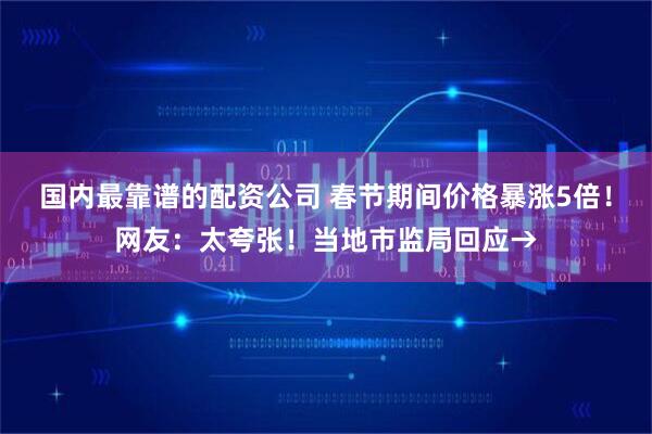 国内最靠谱的配资公司 春节期间价格暴涨5倍！网友：太夸张！当地市监局回应→