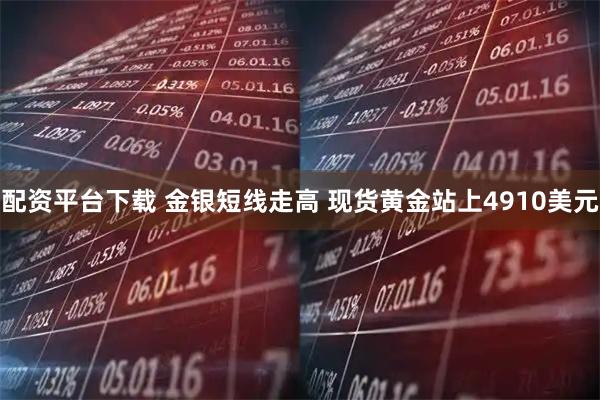 配资平台下载 金银短线走高 现货黄金站上4910美元