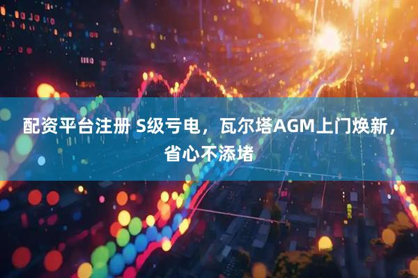 配资平台注册 S级亏电，瓦尔塔AGM上门焕新，省心不添堵