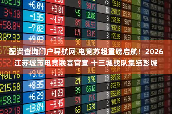 配资查询门户导航网 电竞苏超重磅启航！2026江苏城市电竞联赛官宣 十三城战队集结彭城