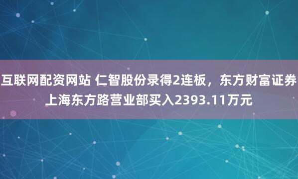 互联网配资网站 仁智股份录得2连板，东方财富证券上海东方路营业部买入2393.11万元