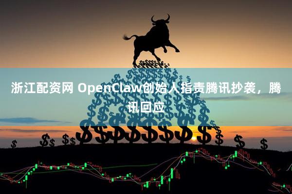 浙江配资网 OpenClaw创始人指责腾讯抄袭，腾讯回应
