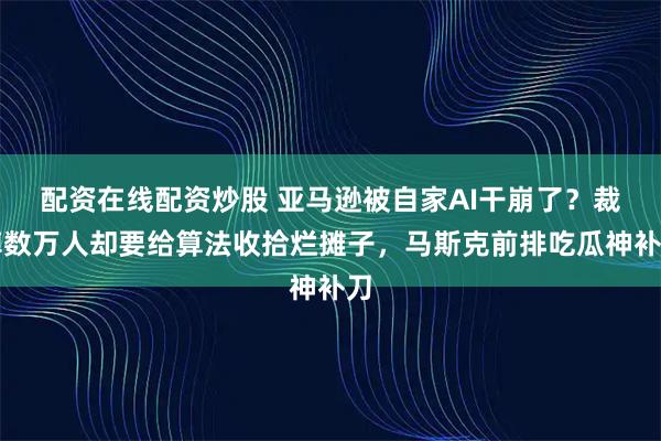 配资在线配资炒股 亚马逊被自家AI干崩了？裁掉数万人却要给算法收拾烂摊子，马斯克前排吃瓜神补刀