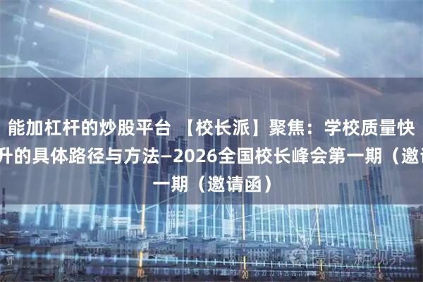能加杠杆的炒股平台 【校长派】聚焦：学校质量快速提升的具体路径与方法—2026全国校长峰会第一期（邀请函）