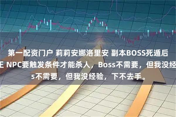 第一配资门户 莉莉安娜洛里安 副本BOSS死遁后夫人被迫当海王 NPC要触发条件才能杀人，Boss不需要，但我没经验，下不去手。
